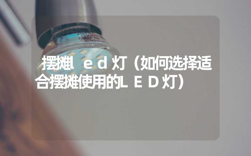 摆摊led灯（如何选择适合摆摊使用的LED灯）