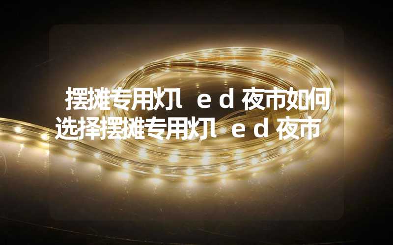 摆摊专用灯led夜市如何选择摆摊专用灯led夜市
