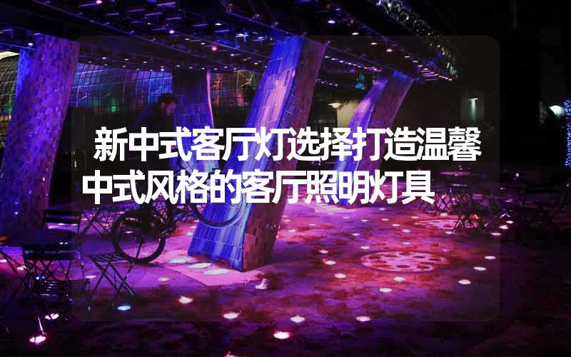 新中式客厅灯选择打造温馨中式风格的客厅照明灯具