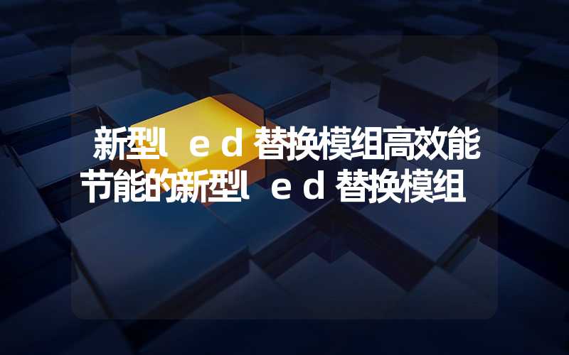 新型led替换模组高效能节能的新型led替换模组