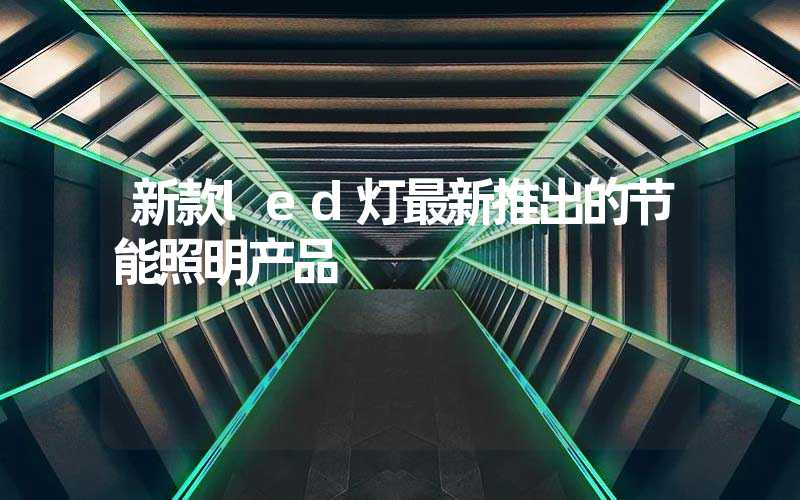新款led灯最新推出的节能照明产品