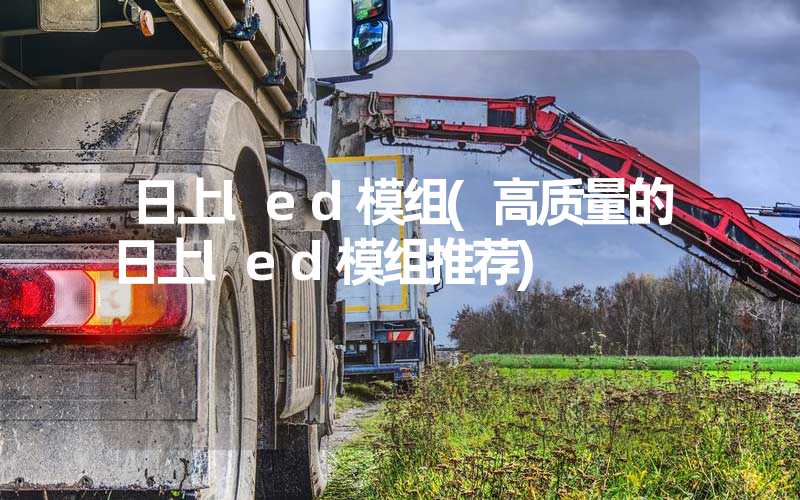 日上led模组(高质量的日上led模组推荐)