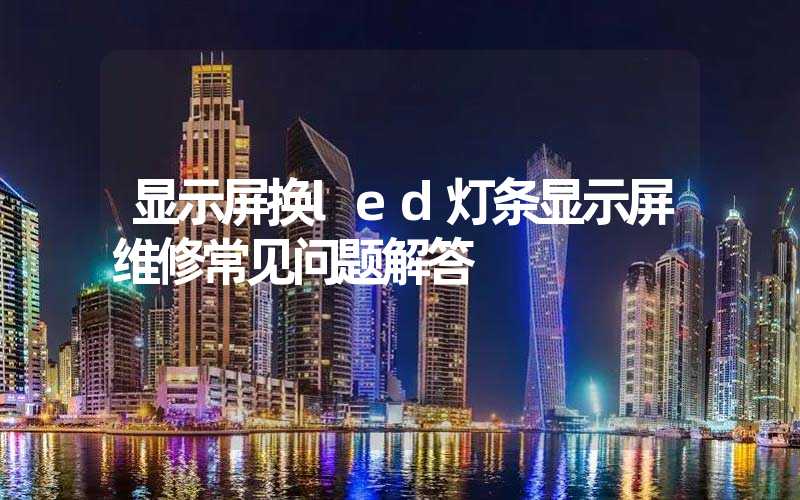 显示屏换led灯条显示屏维修常见问题解答