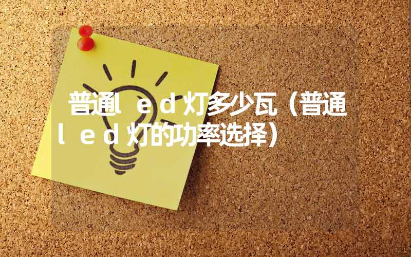 普通led灯多少瓦（普通led灯的功率选择）
