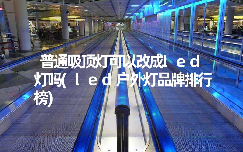 普通吸顶灯可以改成led灯吗(led户外灯品牌排行榜)