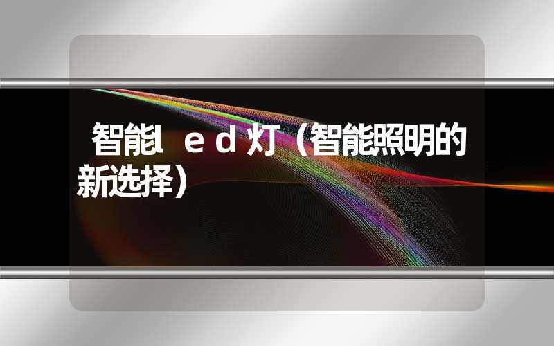 智能led灯（智能照明的新选择）