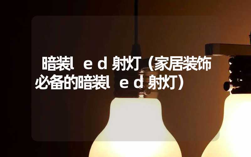 暗装led射灯（家居装饰必备的暗装led射灯）