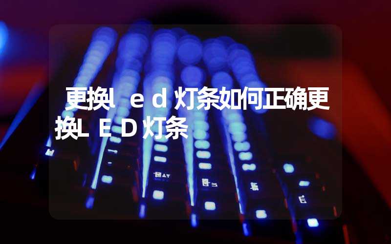 更换led灯条如何正确更换LED灯条