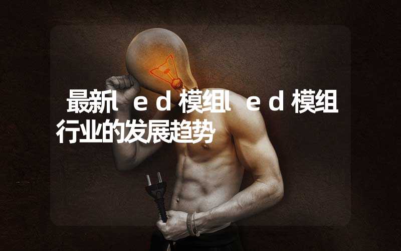 最新led模组led模组行业的发展趋势