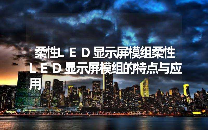 柔性LED显示屏模组柔性LED显示屏模组的特点与应用