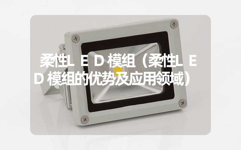 柔性LED模组（柔性LED模组的优势及应用领域）
