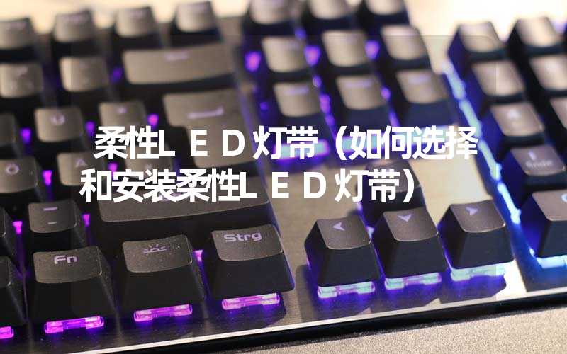 柔性LED灯带（如何选择和安装柔性LED灯带）