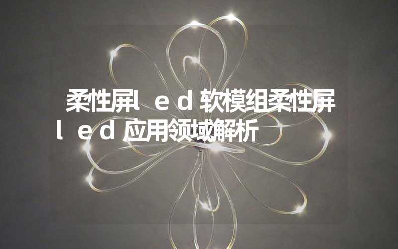 柔性屏led软模组柔性屏led应用领域解析