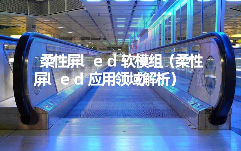 柔性屏led软模组（柔性屏led应用领域解析）