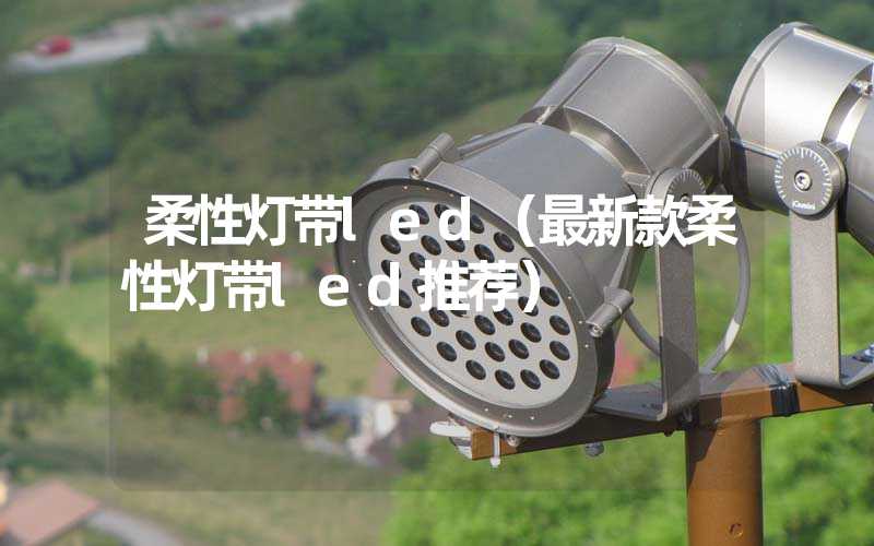 柔性灯带led（最新款柔性灯带led推荐）