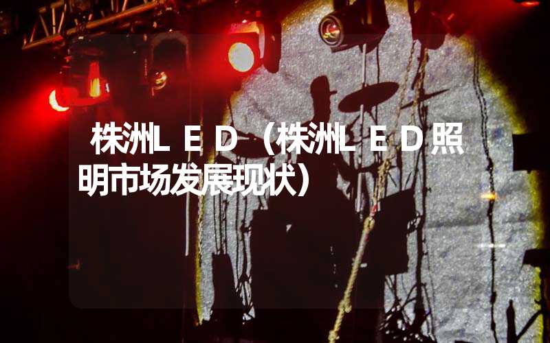 株洲LED（株洲LED照明市场发展现状）