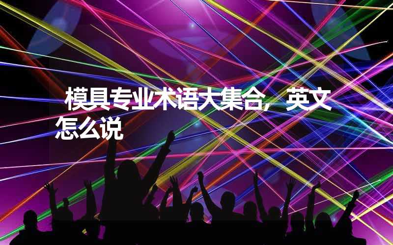 模具专业术语大集合,英文怎么说