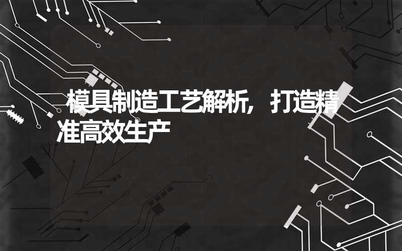 模具制造工艺解析,打造精准高效生产