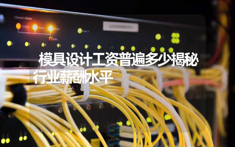 模具设计工资普遍多少揭秘行业薪酬水平