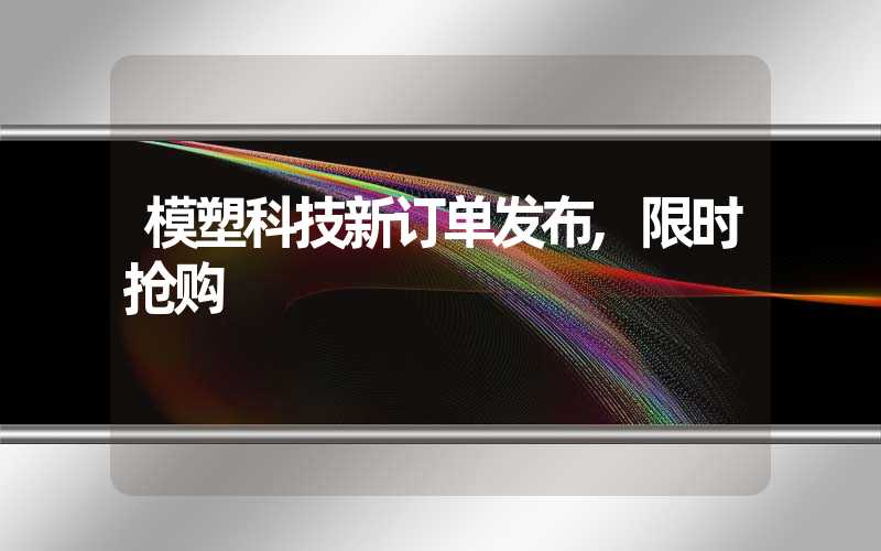 模塑科技新订单发布,限时抢购