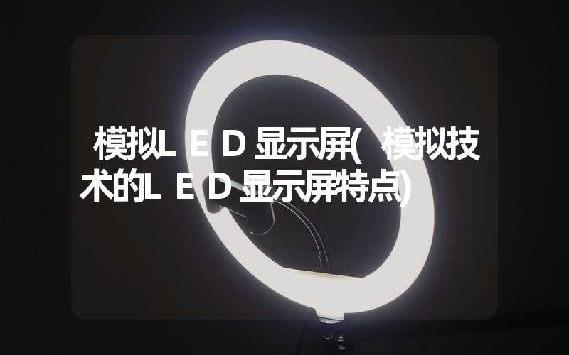 模拟LED显示屏(模拟技术的LED显示屏特点)