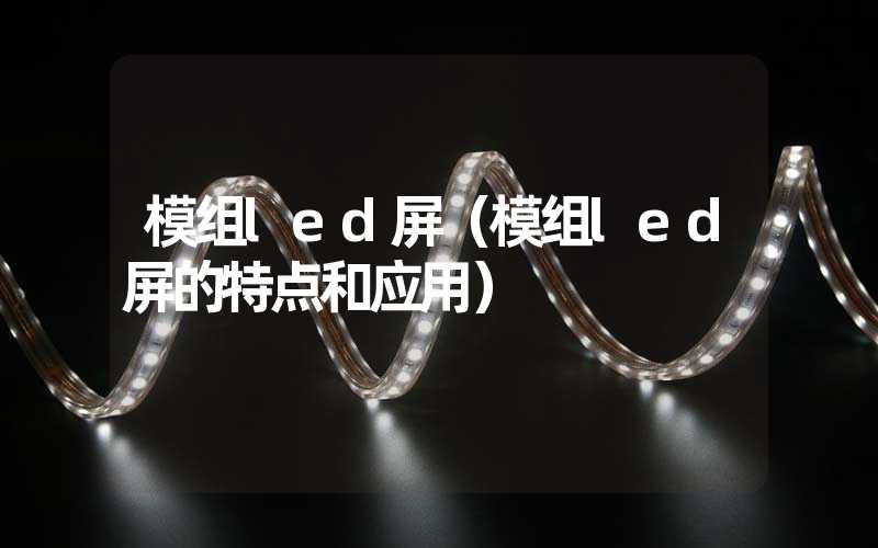 模组led屏（模组led屏的特点和应用）