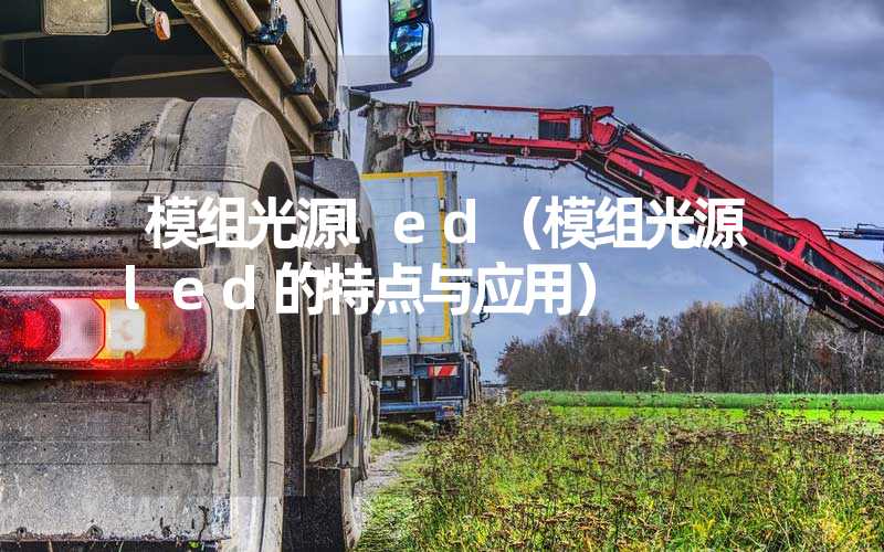 模组光源led（模组光源led的特点与应用）