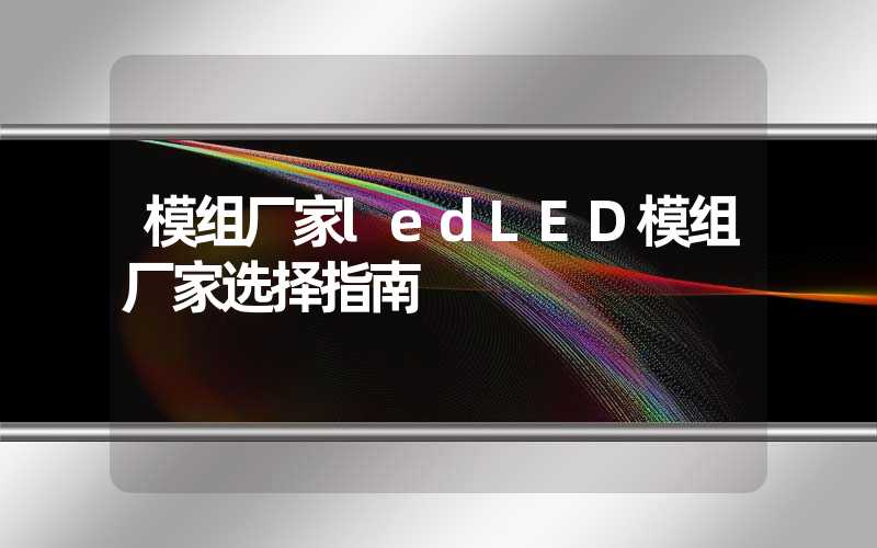 模组厂家ledLED模组厂家选择指南