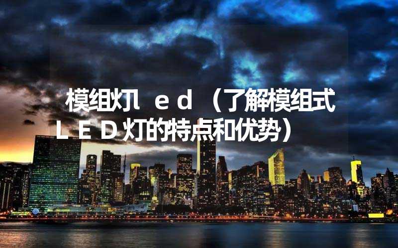 模组灯led（了解模组式LED灯的特点和优势）