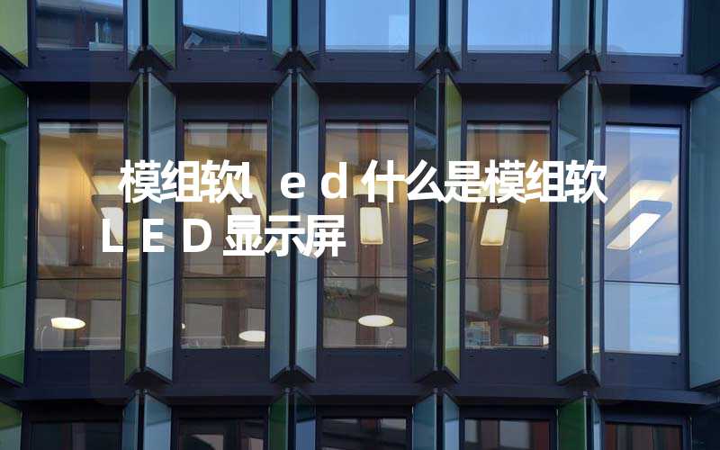 模组软led什么是模组软LED显示屏