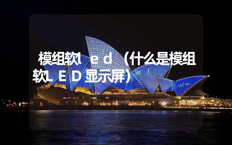 模组软led（什么是模组软LED显示屏）