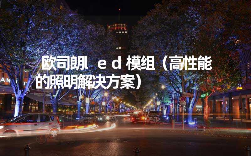 欧司朗led模组（高性能的照明解决方案）