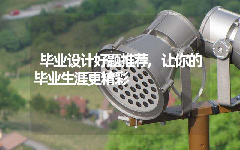 毕业设计好题推荐,让你的毕业生涯更精彩