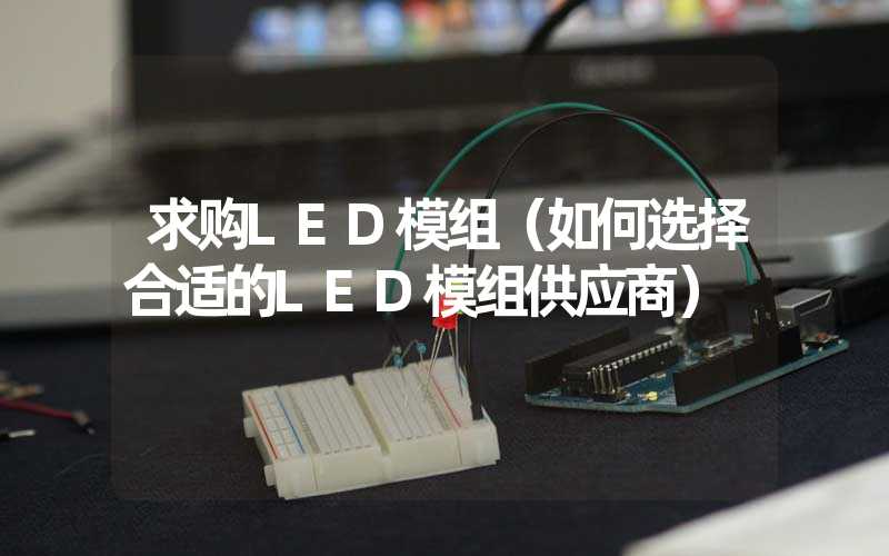 求购LED模组（如何选择合适的LED模组供应商）
