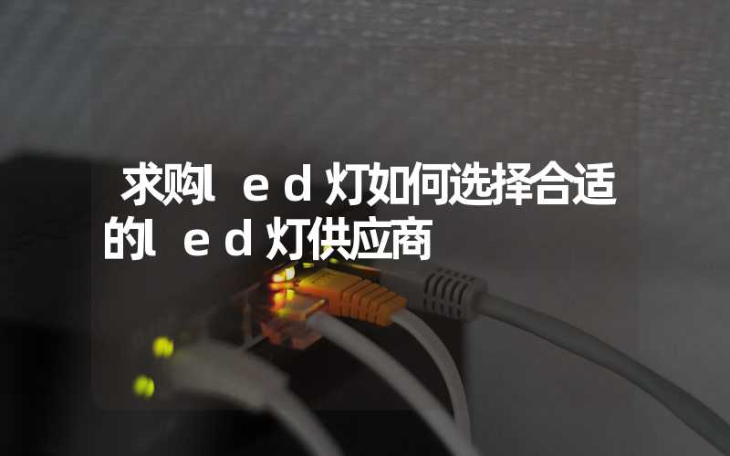 求购led灯如何选择合适的led灯供应商