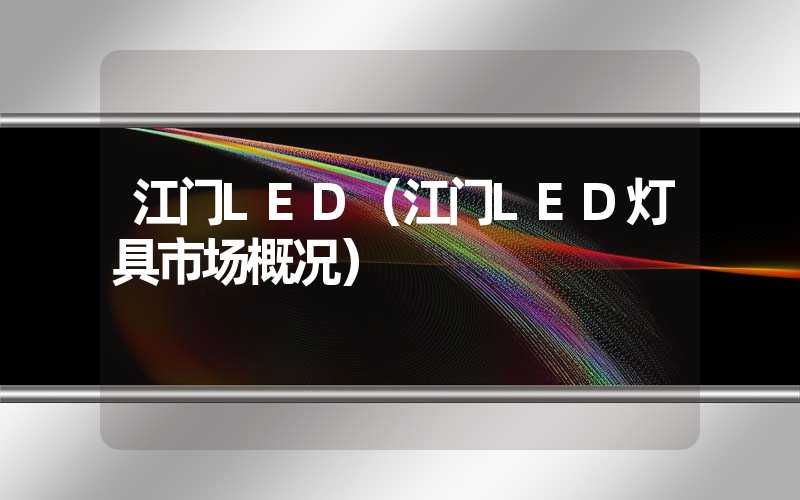 江门LED（江门LED灯具市场概况）