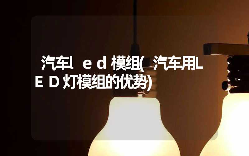 汽车led模组(汽车用LED灯模组的优势)