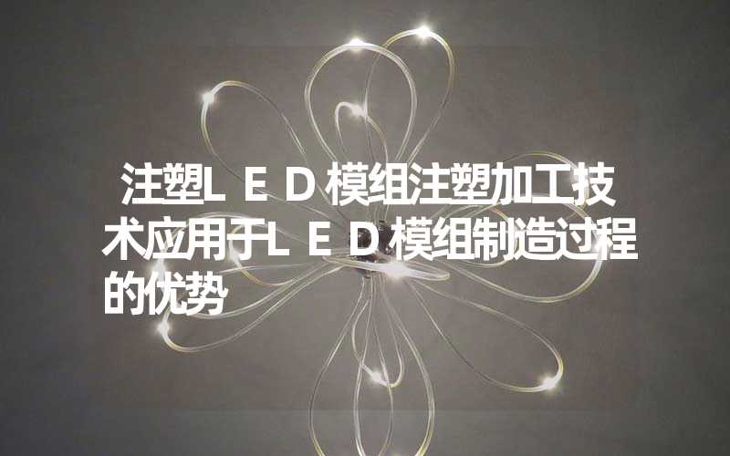 注塑LED模组注塑加工技术应用于LED模组制造过程的优势