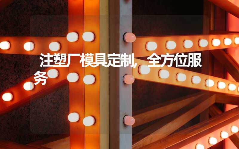 注塑厂模具定制,全方位服务