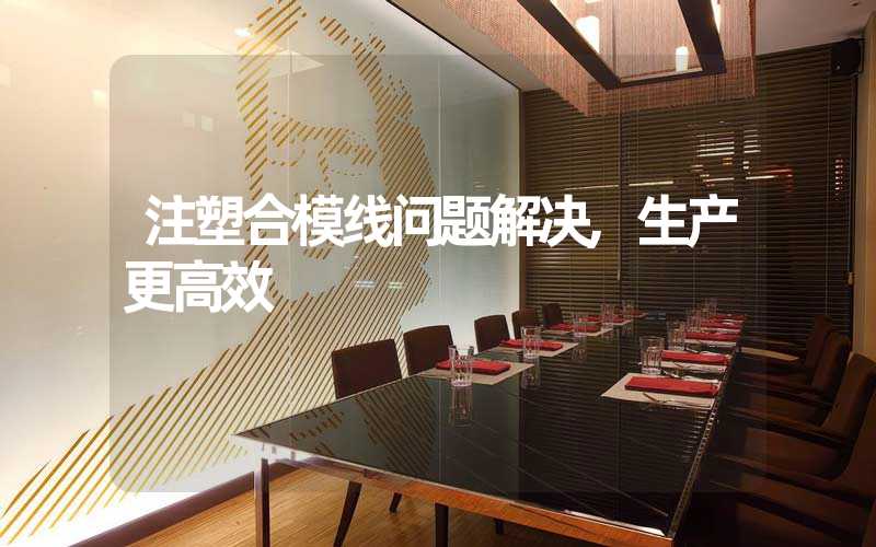 注塑合模线问题解决,生产更高效