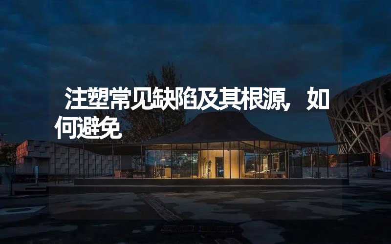 注塑常见缺陷及其根源,如何避免