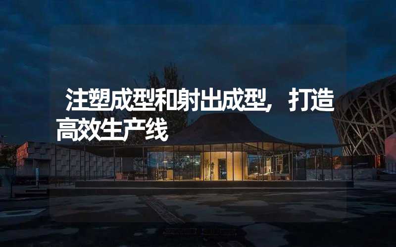 注塑成型和射出成型,打造高效生产线