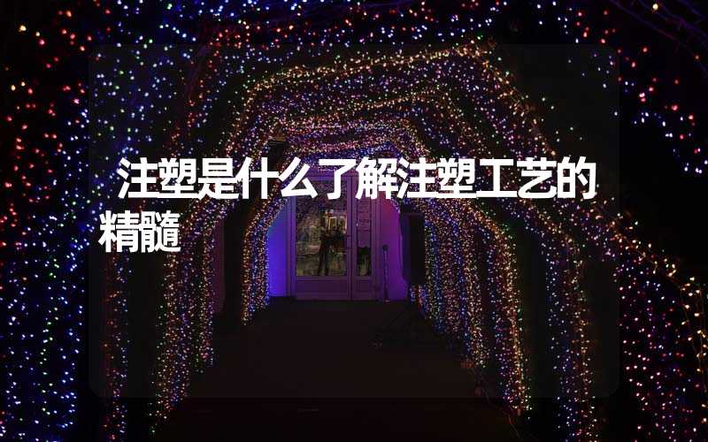 注塑是什么了解注塑工艺的精髓