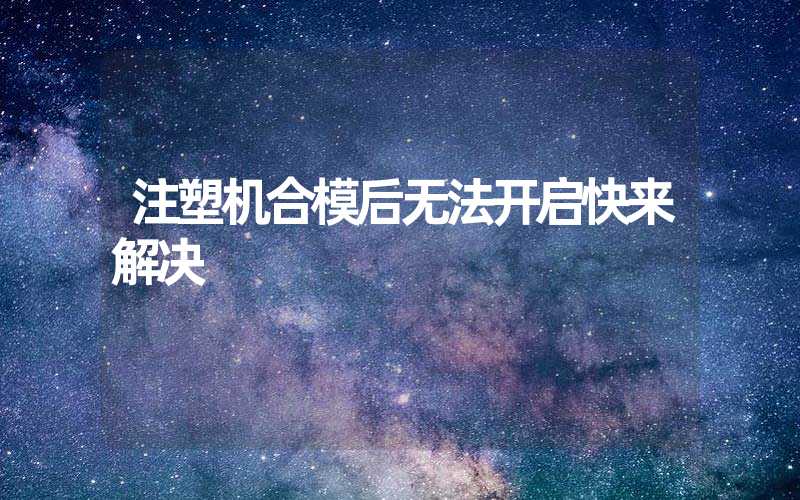 注塑机合模后无法开启快来解决