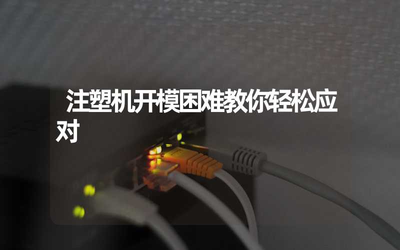 注塑机开模困难教你轻松应对