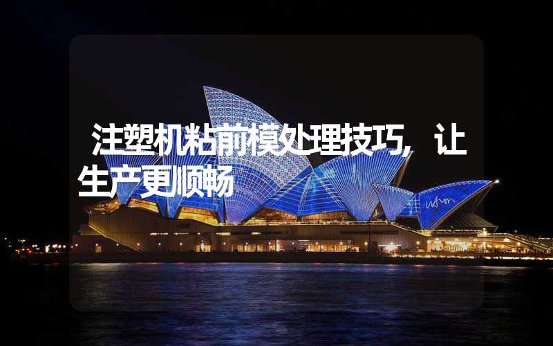 注塑机粘前模处理技巧,让生产更顺畅