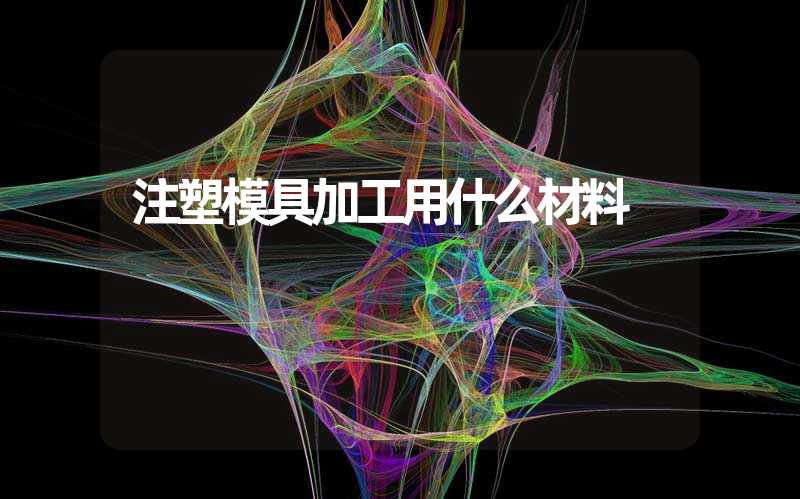 注塑模具加工用什么材料