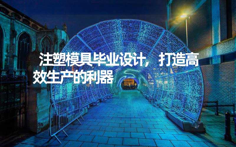 注塑模具毕业设计,打造高效生产的利器