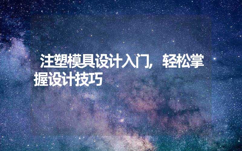 注塑模具设计入门,轻松掌握设计技巧