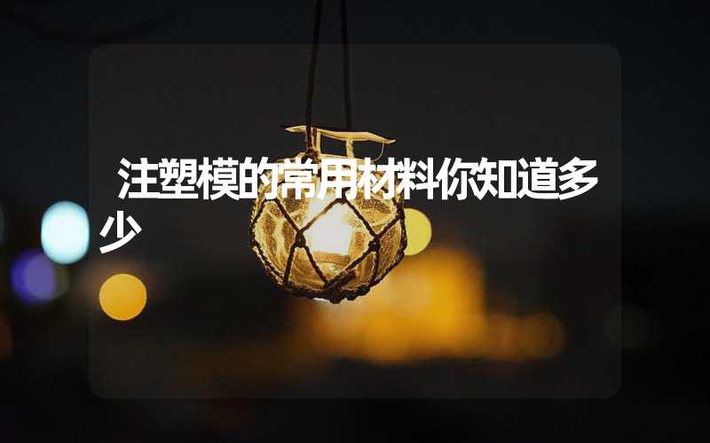 注塑模的常用材料你知道多少